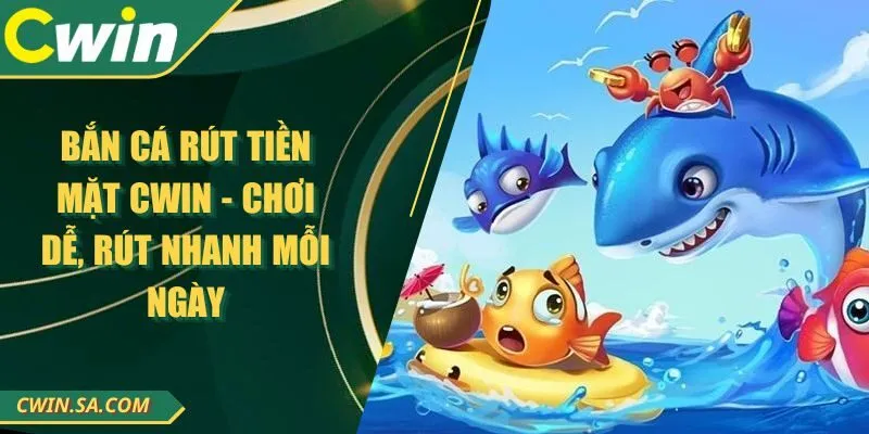 Bắn Cá Rút Tiền Mặt CWIN - Chơi Dễ, Rút Nhanh Mỗi Ngày